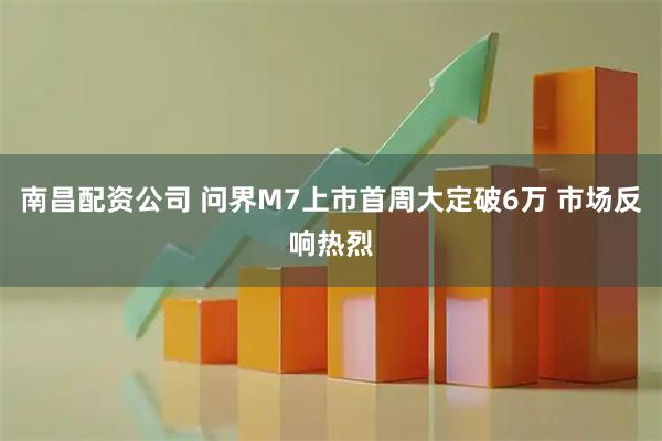 南昌配资公司 问界M7上市首周大定破6万 市场反响热烈