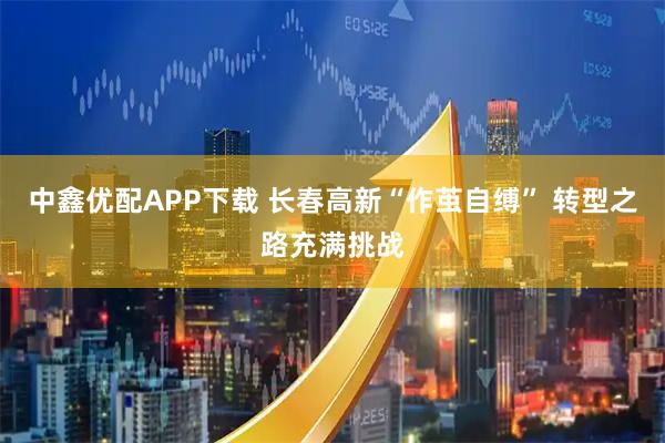 中鑫优配APP下载 长春高新“作茧自缚” 转型之路充满挑战