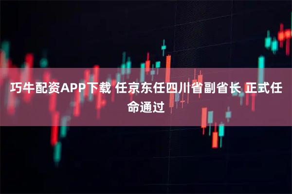 巧牛配资APP下载 任京东任四川省副省长 正式任命通过