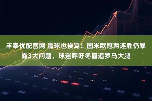 丰泰优配官网 赢球也挨骂！国米欧冠两连胜仍暴露3大问题，球迷呼吁冬窗追罗马大腿
