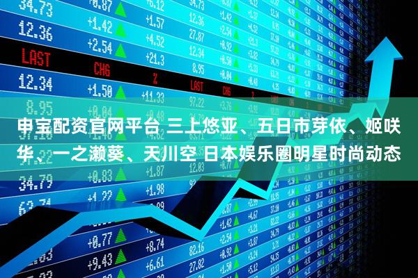 申宝配资官网平台 三上悠亚、五日市芽依、姬咲华、一之濑葵、天川空 日本娱乐圈明星时尚动态