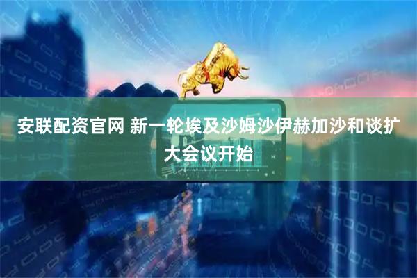 安联配资官网 新一轮埃及沙姆沙伊赫加沙和谈扩大会议开始