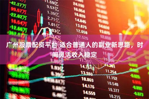 广州股票配资平台 适合普通人的副业新思路，时间灵活收入稳定