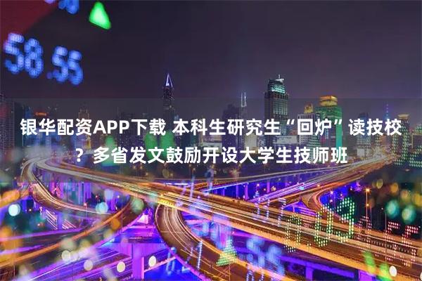 银华配资APP下载 本科生研究生“回炉”读技校？多省发文鼓励开设大学生技师班
