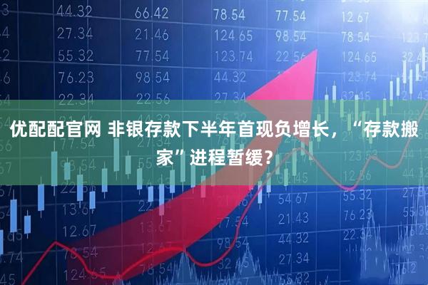 优配配官网 非银存款下半年首现负增长，“存款搬家”进程暂缓？