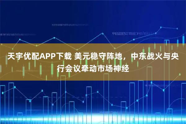 天宇优配APP下载 美元稳守阵地，中东战火与央行会议牵动市场神经