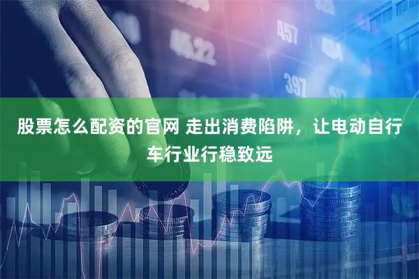 股票怎么配资的官网 走出消费陷阱，让电动自行车行业行稳致远