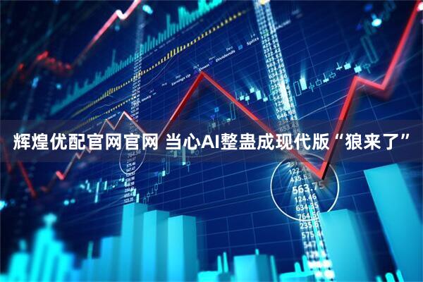 辉煌优配官网官网 当心AI整蛊成现代版“狼来了”