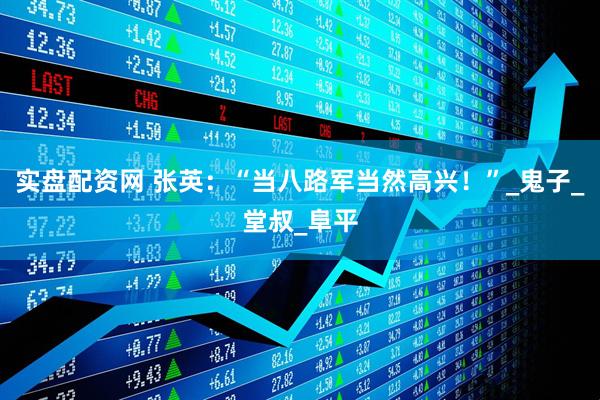 实盘配资网 张英：“当八路军当然高兴！”_鬼子_堂叔_阜平