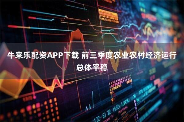 牛来乐配资APP下载 前三季度农业农村经济运行总体平稳
