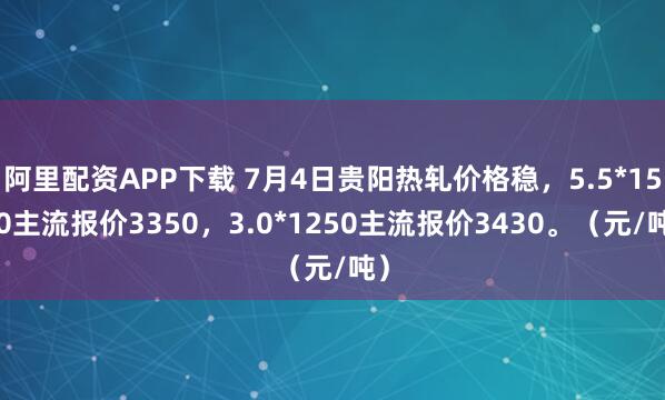阿里配资APP下载 7月4日贵阳热轧价格稳，5.5*1500主流报价3350，3.0*1250主流报价3430。（元/吨）