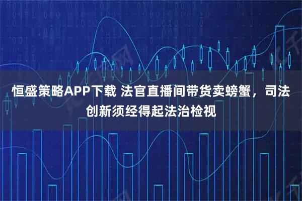 恒盛策略APP下载 法官直播间带货卖螃蟹，司法创新须经得起法治检视