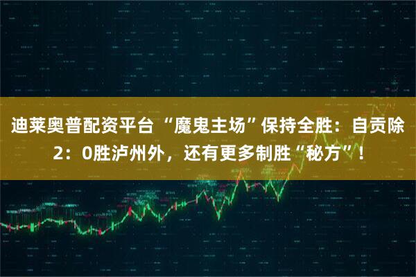 迪莱奥普配资平台 “魔鬼主场”保持全胜：自贡除2：0胜泸州外，还有更多制胜“秘方”！