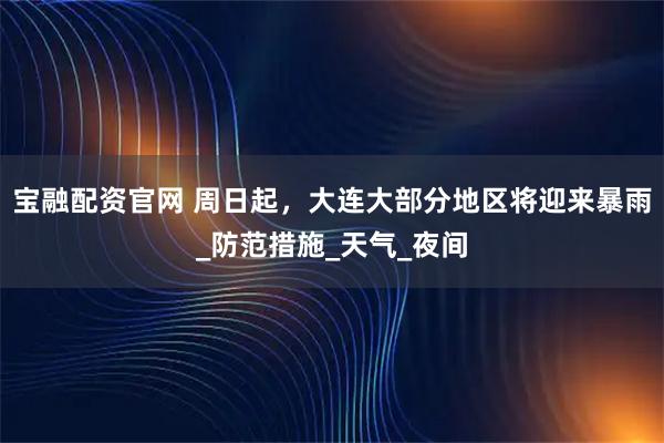 宝融配资官网 周日起,大连大部分地区将迎来暴雨_防范措施_天气_夜间