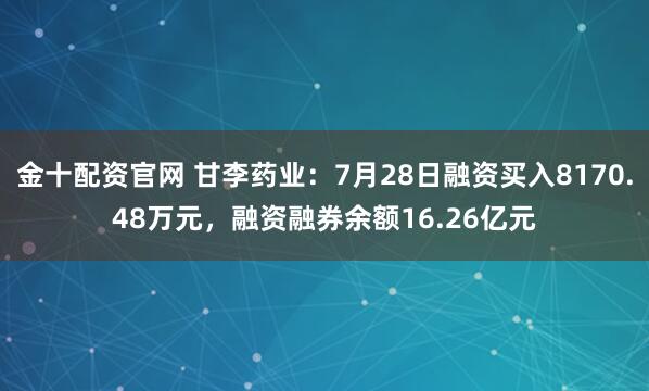 金十配资官网 甘李药业：7月28日融资买入8170.48万元，融资融券余额16.26亿元