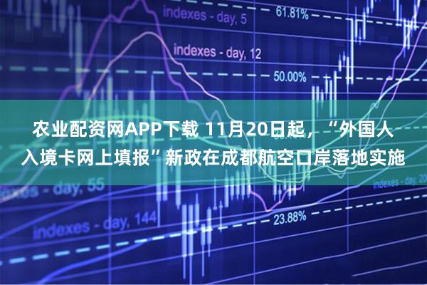 农业配资网APP下载 11月20日起，“外国人入境卡网上填报”新政在成都航空口岸落地实施