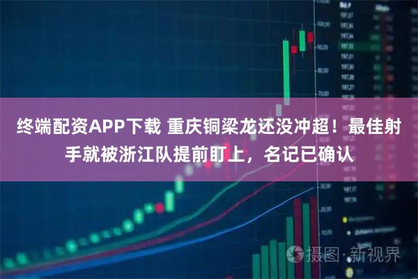 终端配资APP下载 重庆铜梁龙还没冲超！最佳射手就被浙江队提前盯上，名记已确认