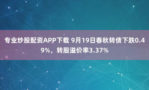 专业炒股配资APP下载 9月19日春秋转债下跌0.49%,转股溢价率3.37%
