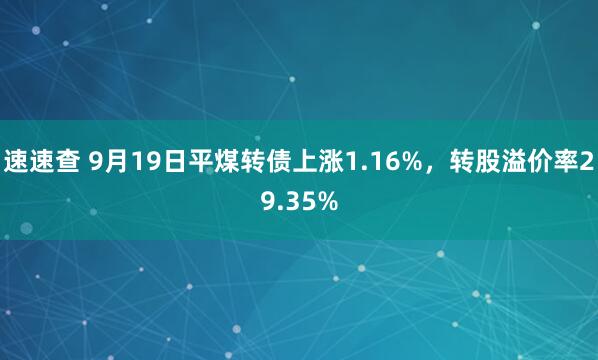 速速查 9月19日平煤转债上涨1.16%，转股溢价率29.35%