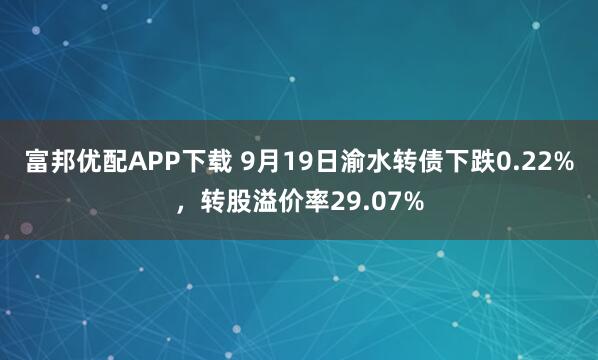 富邦优配APP下载 9月19日渝水转债下跌0.22%，转股溢价率29.07%