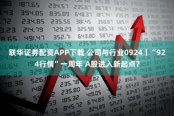 联华证券配资APP下载 公司与行业0924丨“924行情”一周年 A股进入新起点？