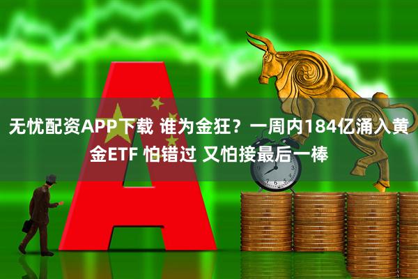 无忧配资APP下载 谁为金狂？一周内184亿涌入黄金ETF 怕错过 又怕接最后一棒