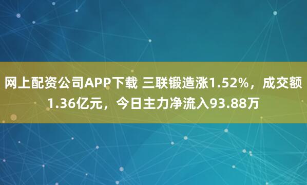 网上配资公司APP下载 三联锻造涨1.52%，成交额1.36亿元，今日主力净流入93.88万