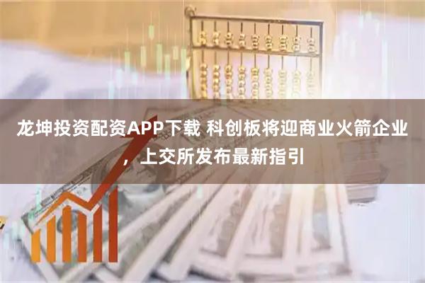 龙坤投资配资APP下载 科创板将迎商业火箭企业，上交所发布最新指引