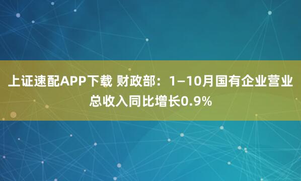 上证速配APP下载 财政部：1—10月国有企业营业总收入同比增长0.9%