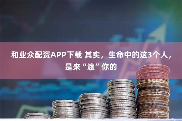 和业众配资APP下载 其实，生命中的这3个人，是来“渡”你的