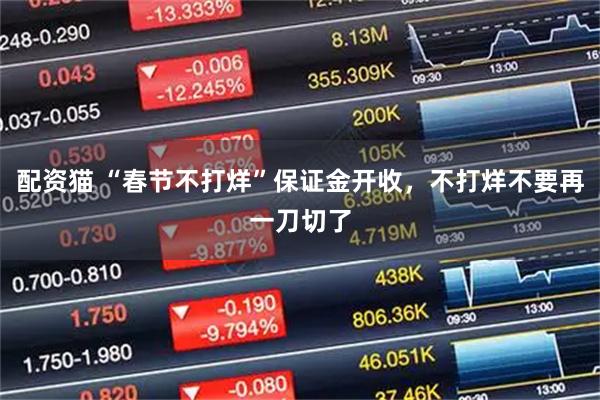 配资猫 “春节不打烊”保证金开收，不打烊不要再一刀切了