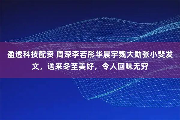 盈透科技配资 周深李若彤华晨宇魏大勋张小斐发文，送来冬至美好，令人回味无穷