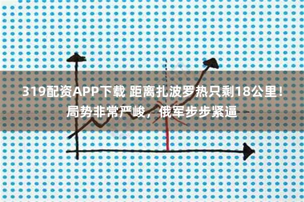 319配资APP下载 距离扎波罗热只剩18公里！局势非常严峻，俄军步步紧逼
