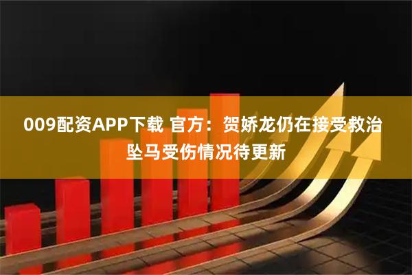 009配资APP下载 官方：贺娇龙仍在接受救治 坠马受伤情况待更新
