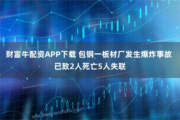 财富牛配资APP下载 包钢一板材厂发生爆炸事故 已致2人死亡5人失联