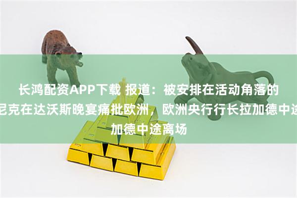 长鸿配资APP下载 报道：被安排在活动角落的卢特尼克在达沃斯晚宴痛批欧洲，欧洲央行行长拉加德中途离场