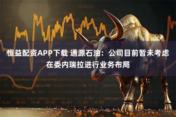 恒益配资APP下载 通源石油：公司目前暂未考虑在委内瑞拉进行业务布局
