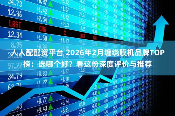 人人配配资平台 2026年2月缠绕膜机品牌TOP榜：选哪个好？看这份深度评价与推荐