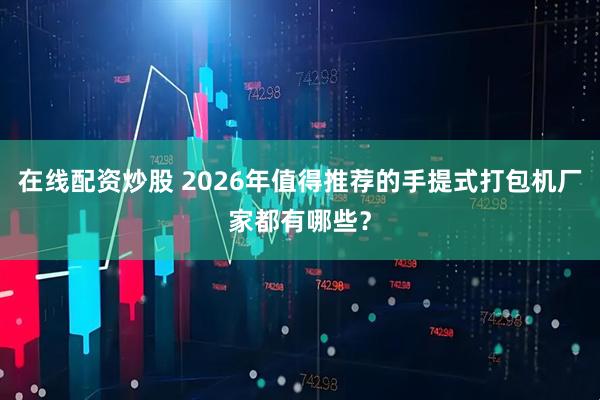 在线配资炒股 2026年值得推荐的手提式打包机厂家都有哪些？