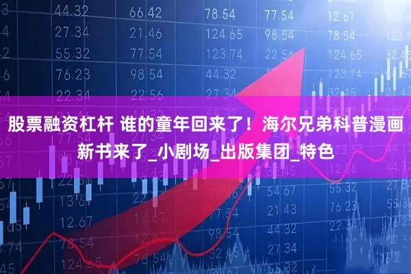 股票融资杠杆 谁的童年回来了！海尔兄弟科普漫画新书来了_小剧场_出版集团_特色