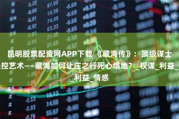 昆明股票配资网APP下载 《藏海传》：顶级谋士的操控艺术——藏海如何让庄之行死心塌地？_权谋_利益_情感