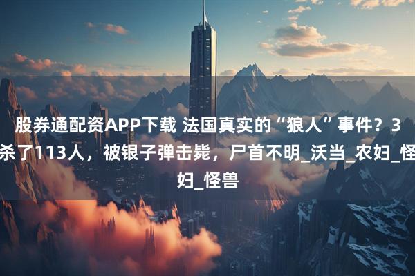 股券通配资APP下载 法国真实的“狼人”事件？3年杀了113人，被银子弹击毙，尸首不明_沃当_农妇_怪兽