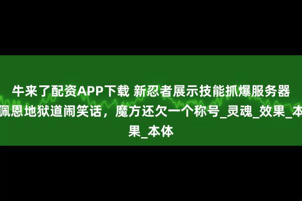 牛来了配资APP下载 新忍者展示技能抓爆服务器？佩恩地狱道闹笑话，魔方还欠一个称号_灵魂_效果_本体