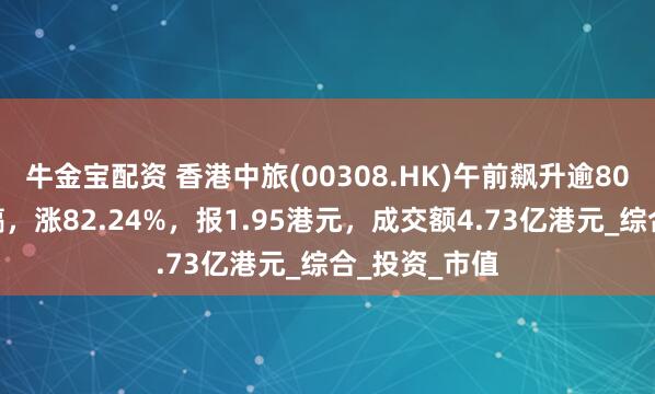 牛金宝配资 香港中旅(00308.HK)午前飙升逾80%，截至发稿，涨82.24%，报1.95港元，成交额4.73亿港元_综合_投资_市值