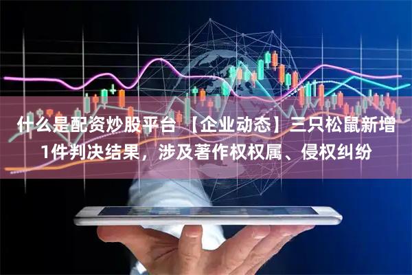 什么是配资炒股平台 【企业动态】三只松鼠新增1件判决结果，涉及著作权权属、侵权纠纷