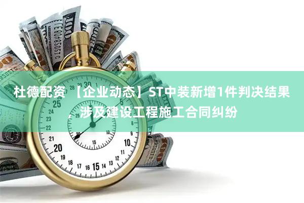 杜德配资 【企业动态】ST中装新增1件判决结果，涉及建设工程施工合同纠纷
