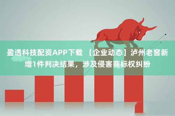 盈透科技配资APP下载 【企业动态】泸州老窖新增1件判决结果，涉及侵害商标权纠纷