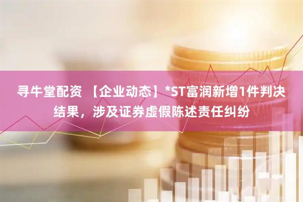 寻牛堂配资 【企业动态】*ST富润新增1件判决结果，涉及证券虚假陈述责任纠纷