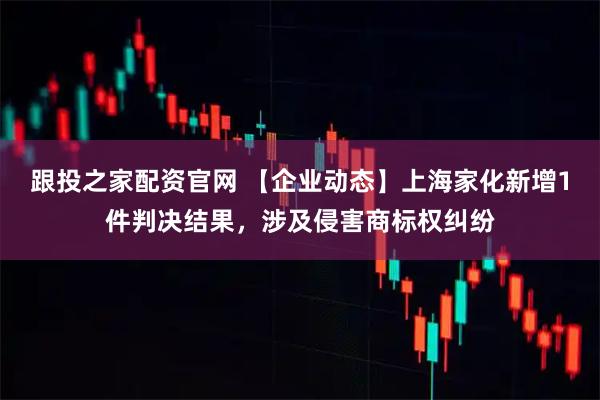 跟投之家配资官网 【企业动态】上海家化新增1件判决结果，涉及侵害商标权纠纷