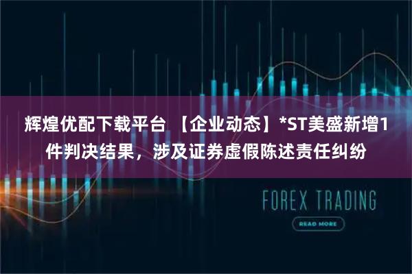 辉煌优配下载平台 【企业动态】*ST美盛新增1件判决结果，涉及证券虚假陈述责任纠纷